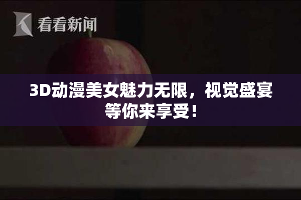 3D动漫美女魅力无限，视觉盛宴等你来享受！