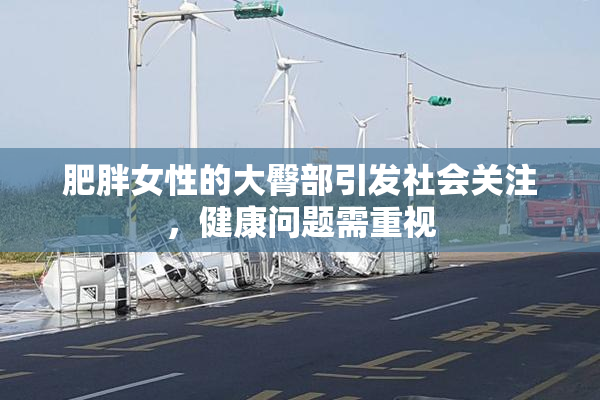 肥胖女性的大臀部引发社会关注，健康问题需重视