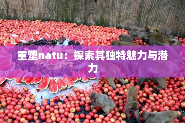 重塑natu：探索其独特魅力与潜力