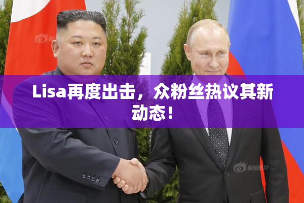 Lisa再度出击，众粉丝热议其新动态！