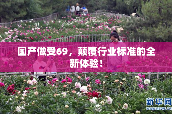 国产做受69，颠覆行业标准的全新体验！