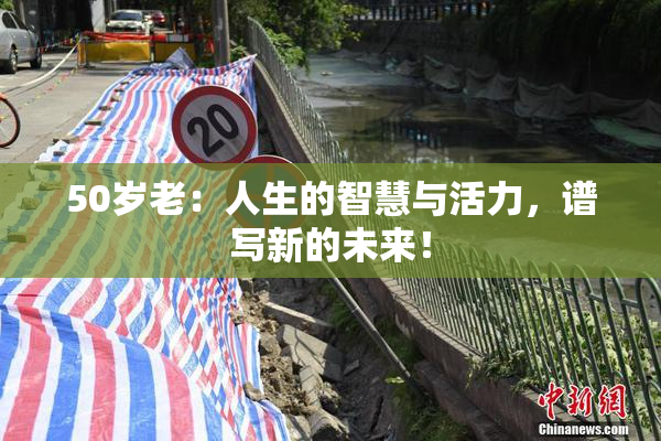 50岁老：人生的智慧与活力，谱写新的未来！