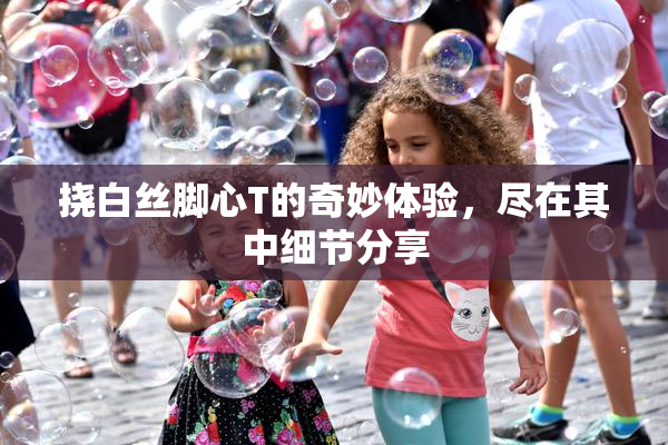 挠白丝脚心T的奇妙体验，尽在其中细节分享