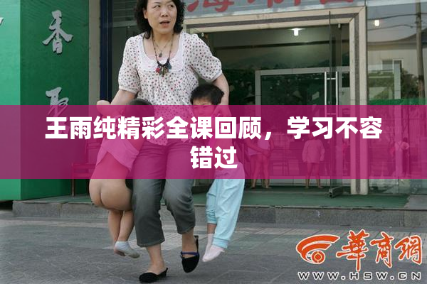 王雨纯精彩全课回顾，学习不容错过