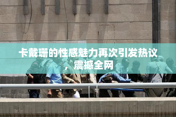 卡戴珊的性感魅力再次引发热议，震撼全网