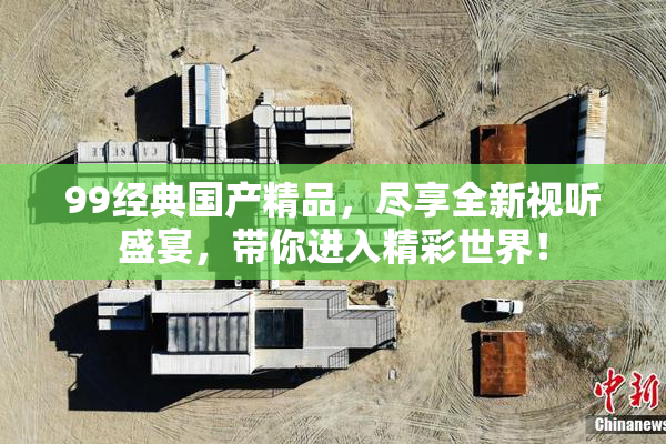 99经典国产精品，尽享全新视听盛宴，带你进入精彩世界！