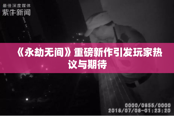 《永劫无间》重磅新作引发玩家热议与期待