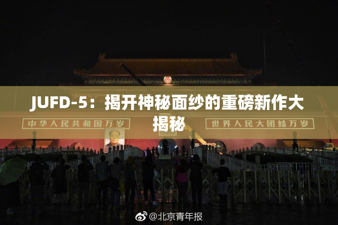 JUFD-5：揭开神秘面纱的重磅新作大揭秘