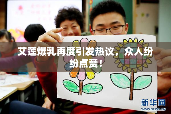 艾莲爆乳再度引发热议，众人纷纷点赞！