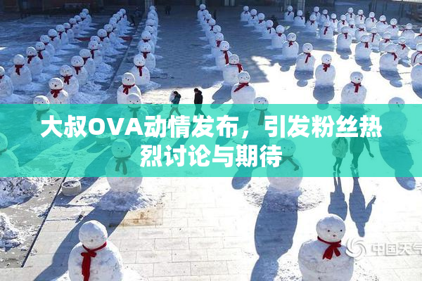 大叔OVA动情发布，引发粉丝热烈讨论与期待