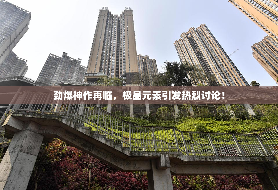 劲爆神作再临，极品元素引发热烈讨论！