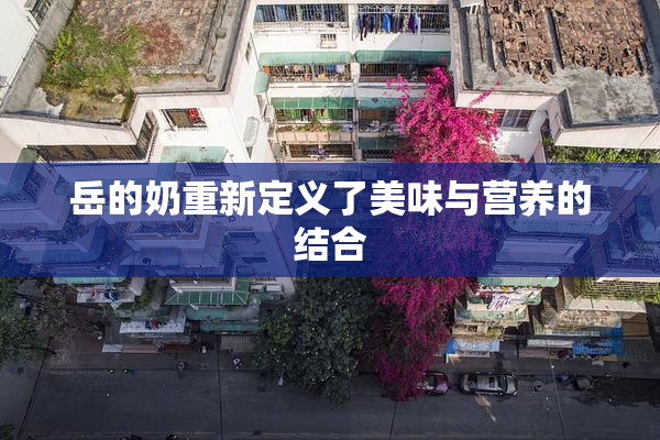 岳的奶重新定义了美味与营养的结合