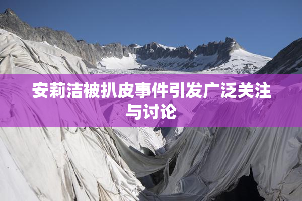 安莉洁被扒皮事件引发广泛关注与讨论