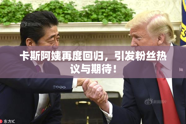 卡斯阿姨再度回归，引发粉丝热议与期待！