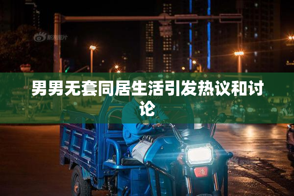 男男无套同居生活引发热议和讨论