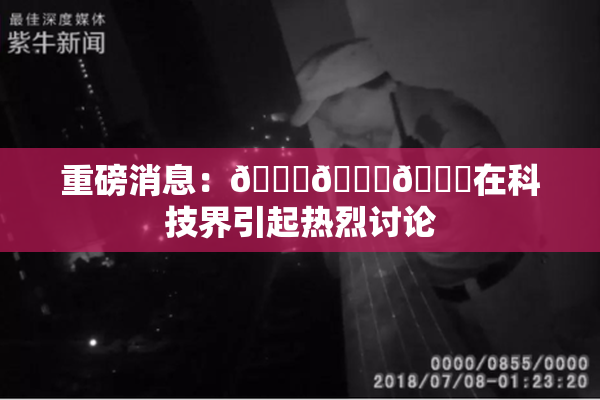 重磅消息：🍆🍑🔞在科技界引起热烈讨论