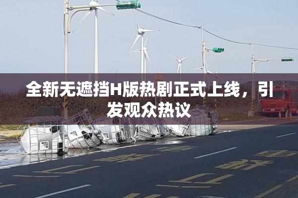 全新无遮挡H版热剧正式上线，引发观众热议