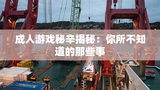 成人游戏秘辛揭秘：你所不知道的那些事