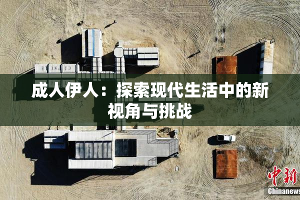成人伊人：探索现代生活中的新视角与挑战
