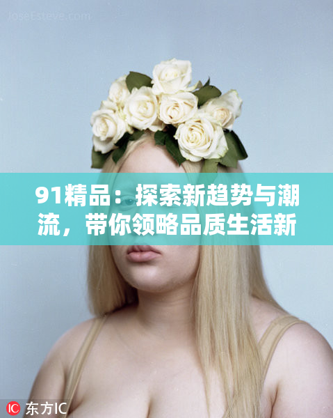 91精品：探索新趋势与潮流，带你领略品质生活新选择！