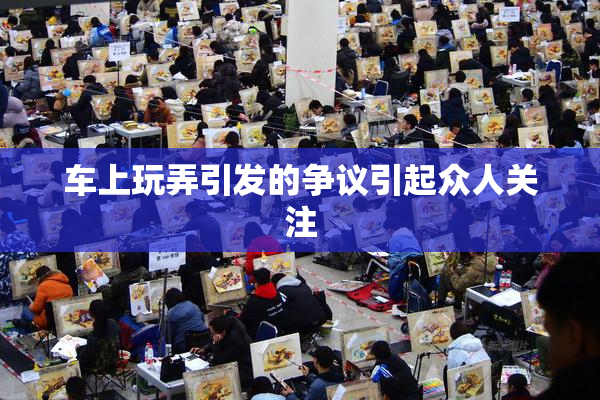 车上玩弄引发的争议引起众人关注