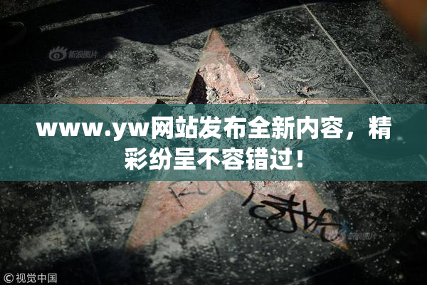 www.yw网站发布全新内容，精彩纷呈不容错过！