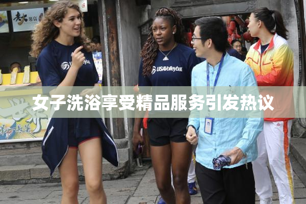 女子洗浴享受精品服务引发热议
