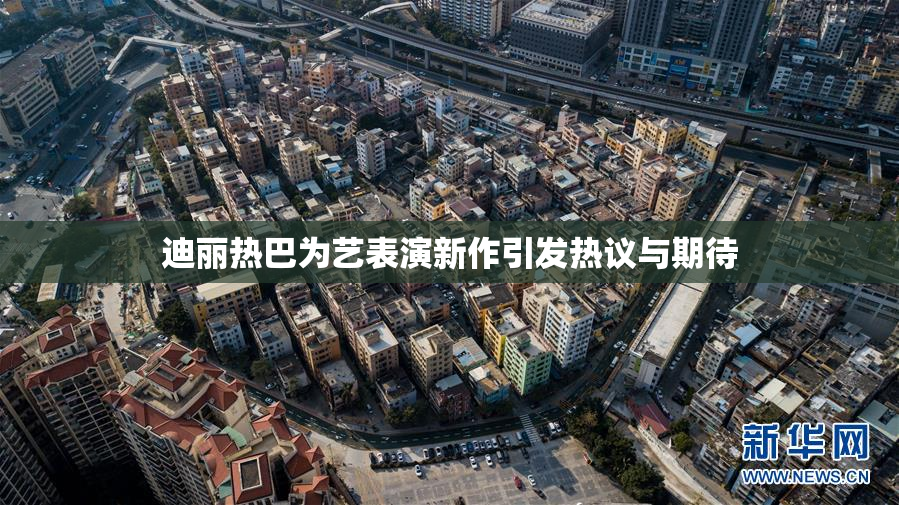 迪丽热巴为艺表演新作引发热议与期待