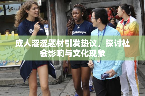 成人涩涩题材引发热议，探讨社会影响与文化现象