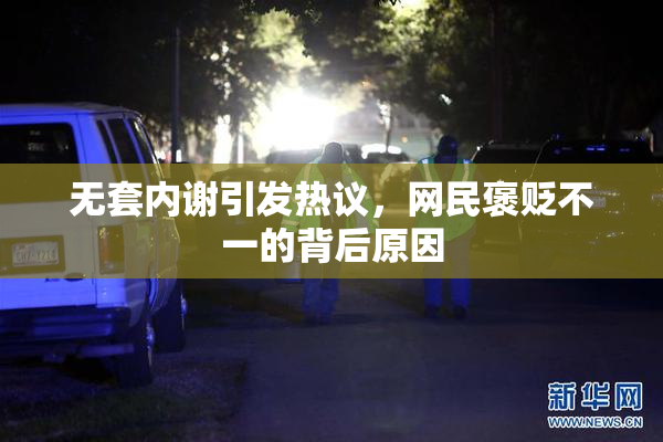 无套内谢引发热议，网民褒贬不一的背后原因
