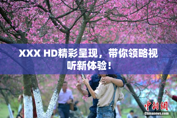 XXX HD精彩呈现，带你领略视听新体验！