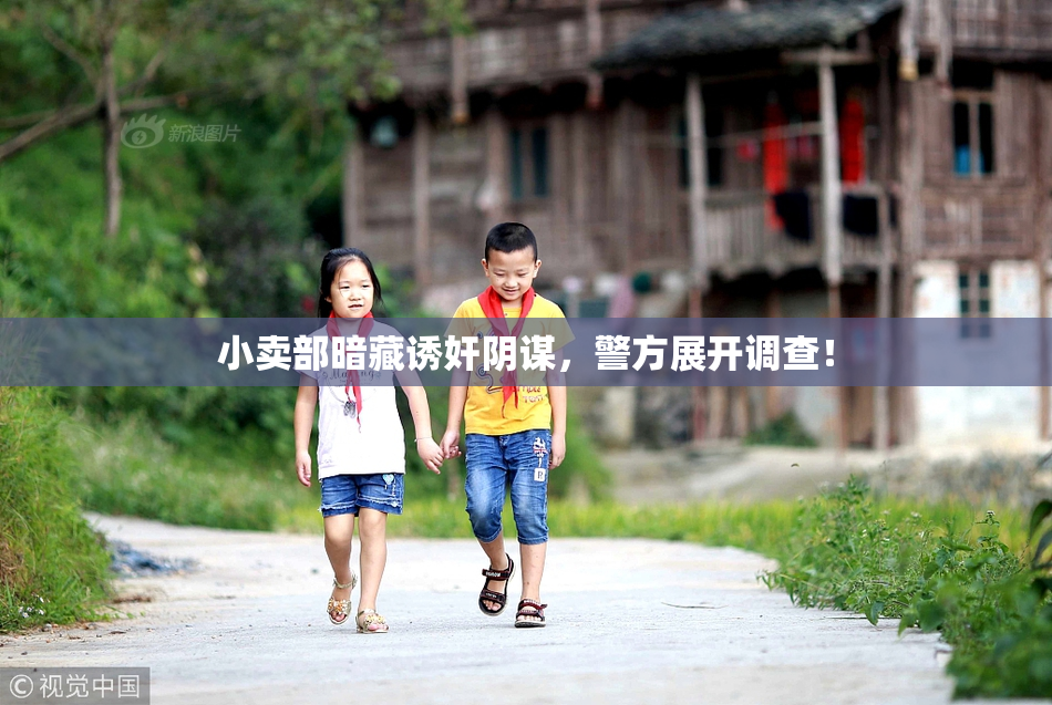 小卖部暗藏诱奸阴谋，警方展开调查！