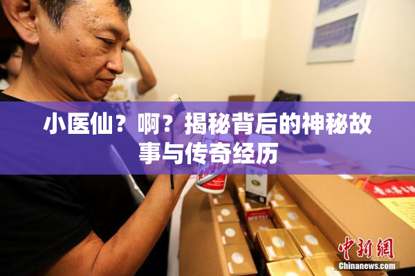 小医仙？啊？揭秘背后的神秘故事与传奇经历