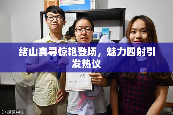 绪山真寻惊艳登场，魅力四射引发热议