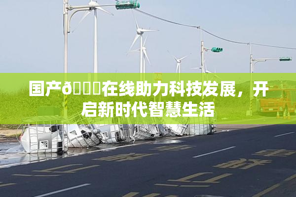 国产🔞在线助力科技发展，开启新时代智慧生活