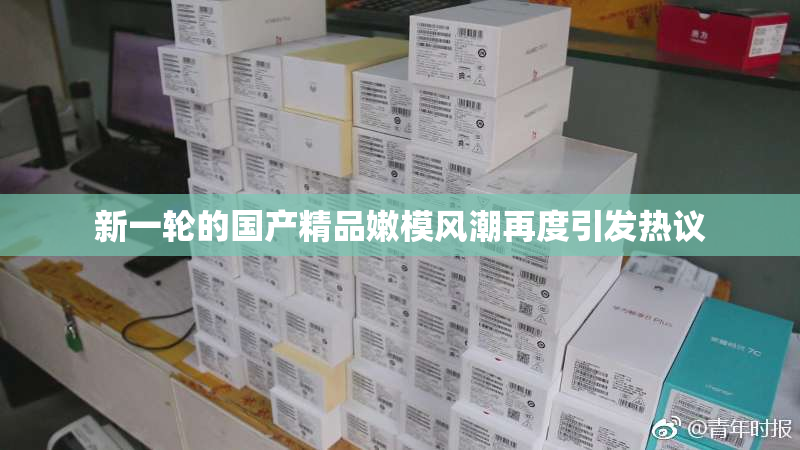 新一轮的国产精品嫩模风潮再度引发热议