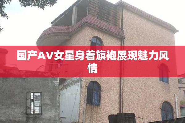 国产AV女星身着旗袍展现魅力风情