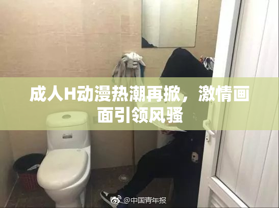 成人H动漫热潮再掀，激情画面引领风骚
