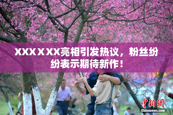 XXXⅩXX亮相引发热议，粉丝纷纷表示期待新作！