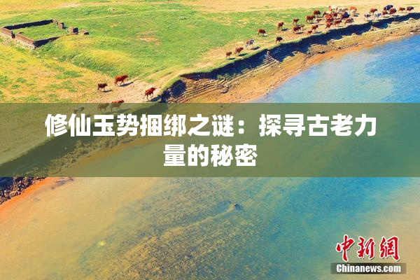 修仙玉势捆绑之谜：探寻古老力量的秘密