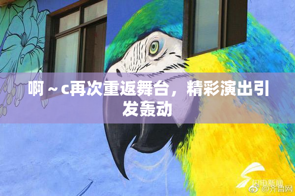 啊～c再次重返舞台，精彩演出引发轰动