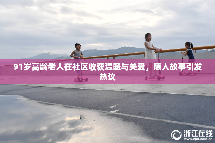 91岁高龄老人在社区收获温暖与关爱，感人故事引发热议