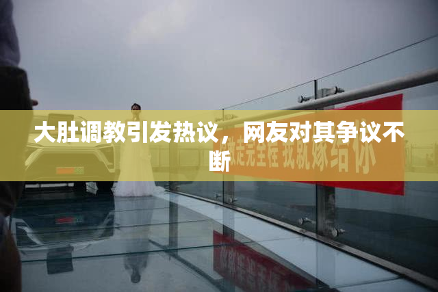 大肚调教引发热议，网友对其争议不断