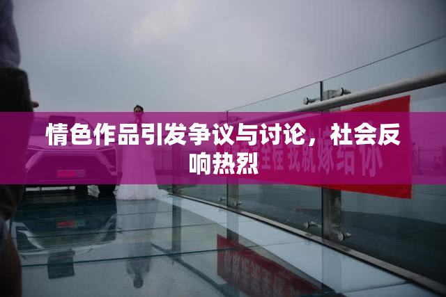 情色作品引发争议与讨论，社会反响热烈