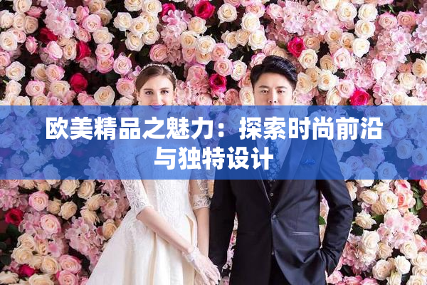欧美精品之魅力：探索时尚前沿与独特设计