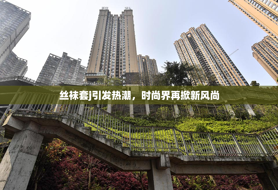 丝袜套j引发热潮，时尚界再掀新风尚