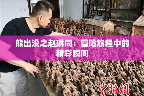 熊出没之赵琳同：冒险旅程中的精彩瞬间