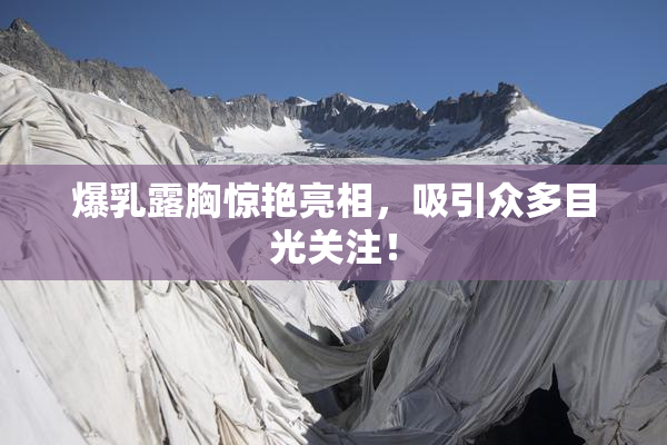 爆乳露胸惊艳亮相，吸引众多目光关注！