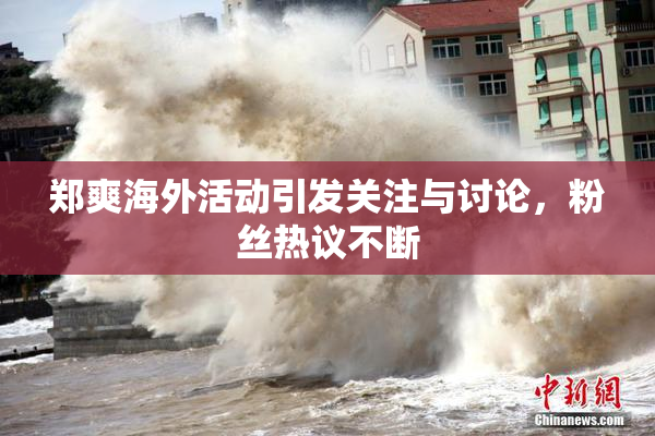 郑爽海外活动引发关注与讨论，粉丝热议不断