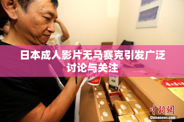 日本成人影片无马赛克引发广泛讨论与关注